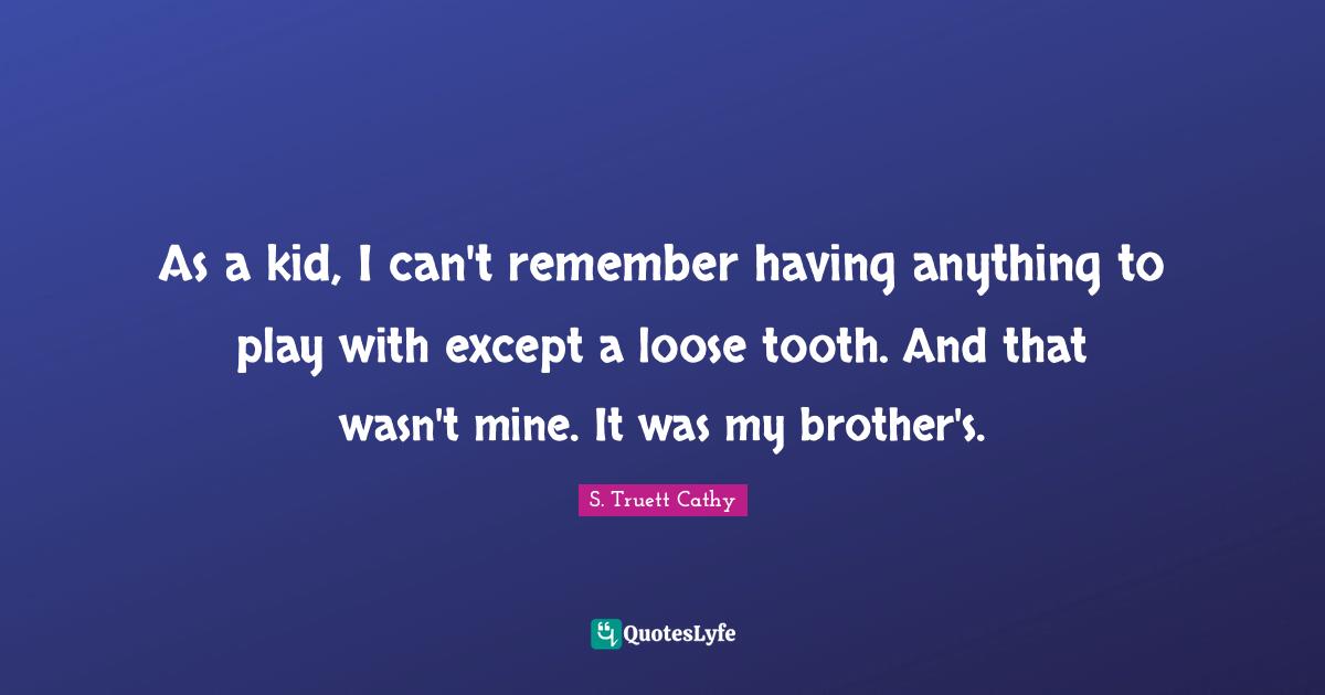 As a kid, I can't remember having anything to play with except a loose tooth. And that wasn't mine. It was my brother's.