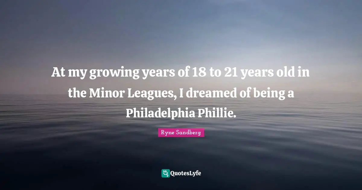 At my growing years of 18 to 21 years old in the Minor Leagues, I dreamed of being a Philadelphia Phillie.