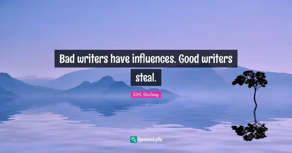 Bad writers have influences. Good writers steal.