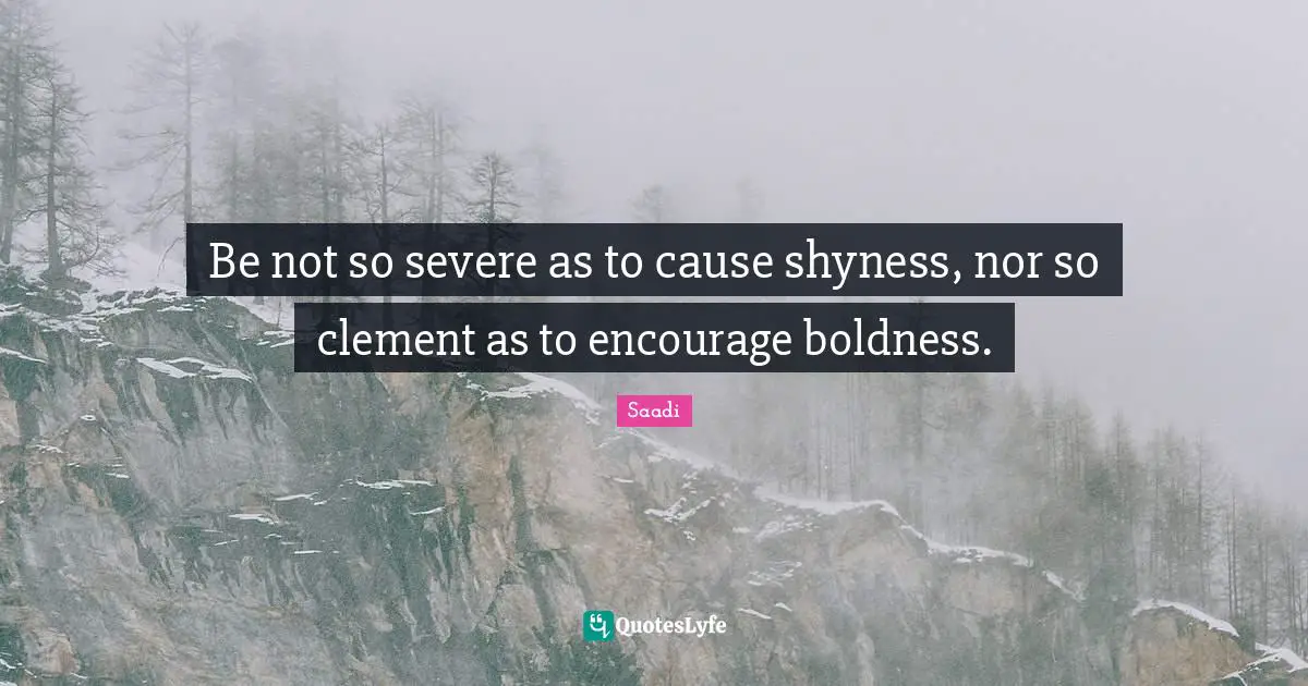Be not so severe as to cause shyness, nor so clement as to encourage boldness.