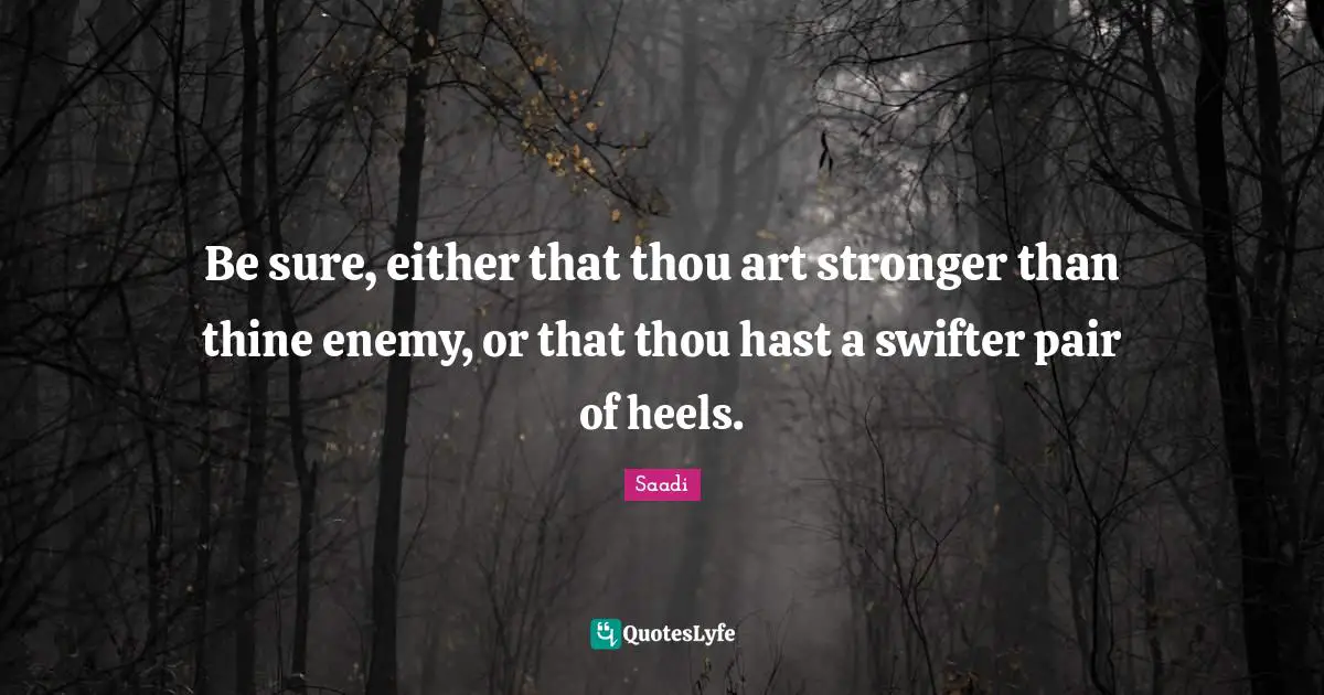 Be sure, either that thou art stronger than thine enemy, or that thou hast a swifter pair of heels.