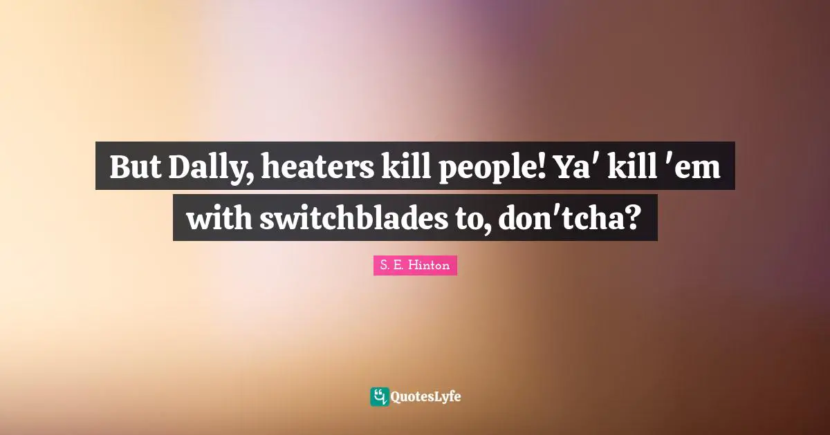 S.E. Hinton Quotes: "But Dally, heaters kill people! Ya' kill 'em with switchblades to, don'tcha?"