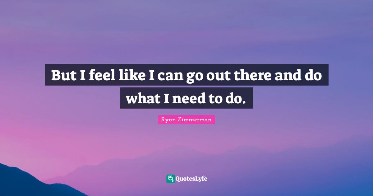 But I feel like I can go out there and do what I need to do.