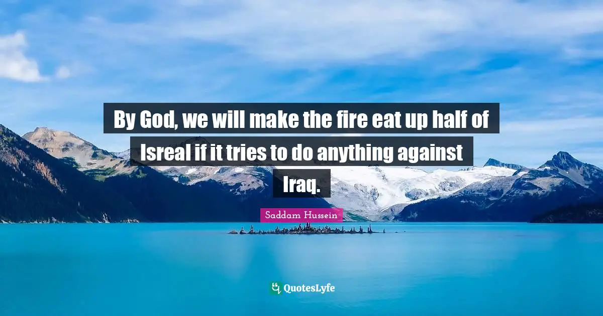 By God, we will make the fire eat up half of Isreal if it tries to do anything against Iraq.