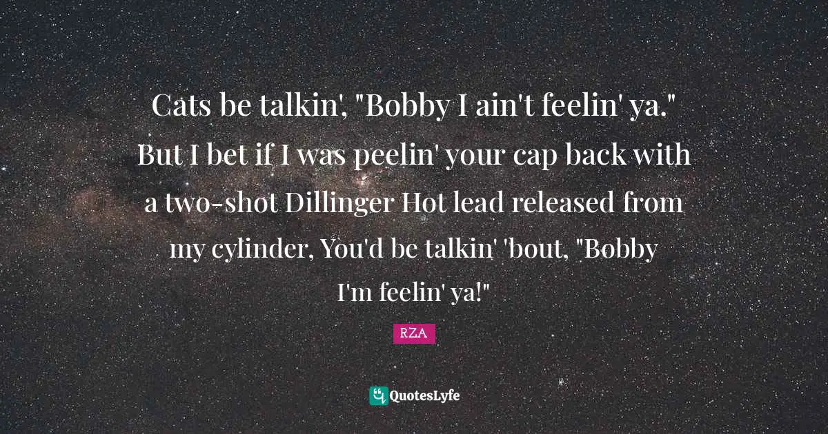 Cats be talkin', "Bobby I ain't feelin' ya." But I bet if I was peelin' your cap back with a two-shot Dillinger Hot lead released from my cylinder, You'd be talkin' 'bout, "Bobby I'm feelin' ya!"