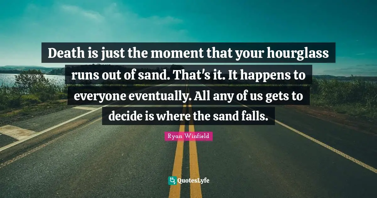 Death is just the moment that your hourglass runs out of sand. That's it. It happens to everyone eventually. All any of us gets to decide is where the sand falls.