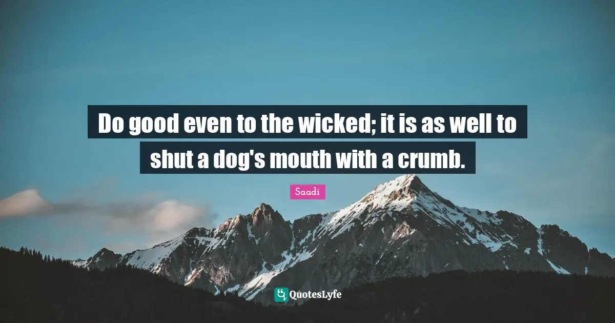 Saadi Quotes: "Do good even to the wicked; it is as well to shut a dog's mouth with a crumb."