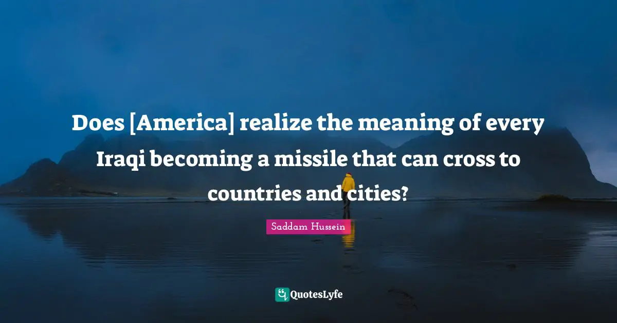 Saddam Hussein Quotes: Does [America] realize the meaning of every Iraqi becoming a missile that can cross to countries and cities?