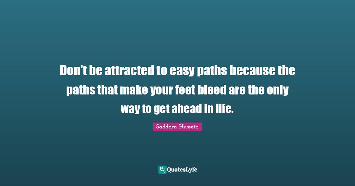 Saddam Hussein Quotes: Don't be attracted to easy paths because the paths that make your feet bleed are the only way to get ahead in life.