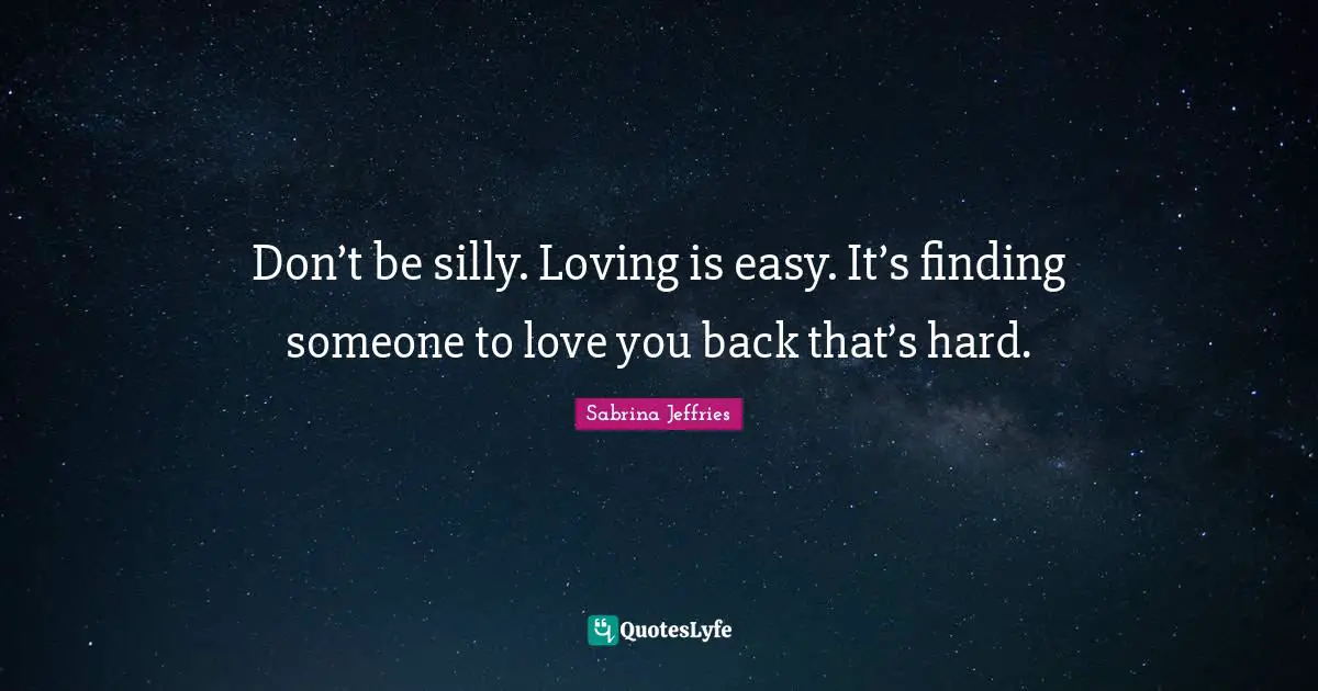 Don’t be silly. Loving is easy. It’s finding someone to love you back that’s hard.