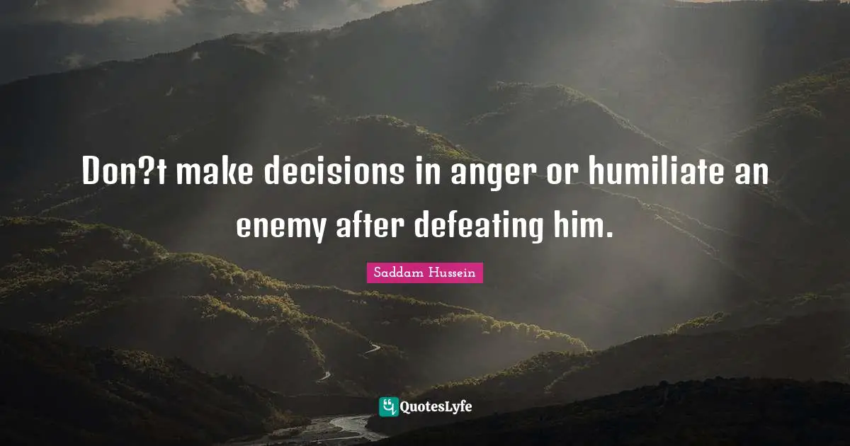 Saddam Hussein Quotes: Don?t make decisions in anger or humiliate an enemy after defeating him.