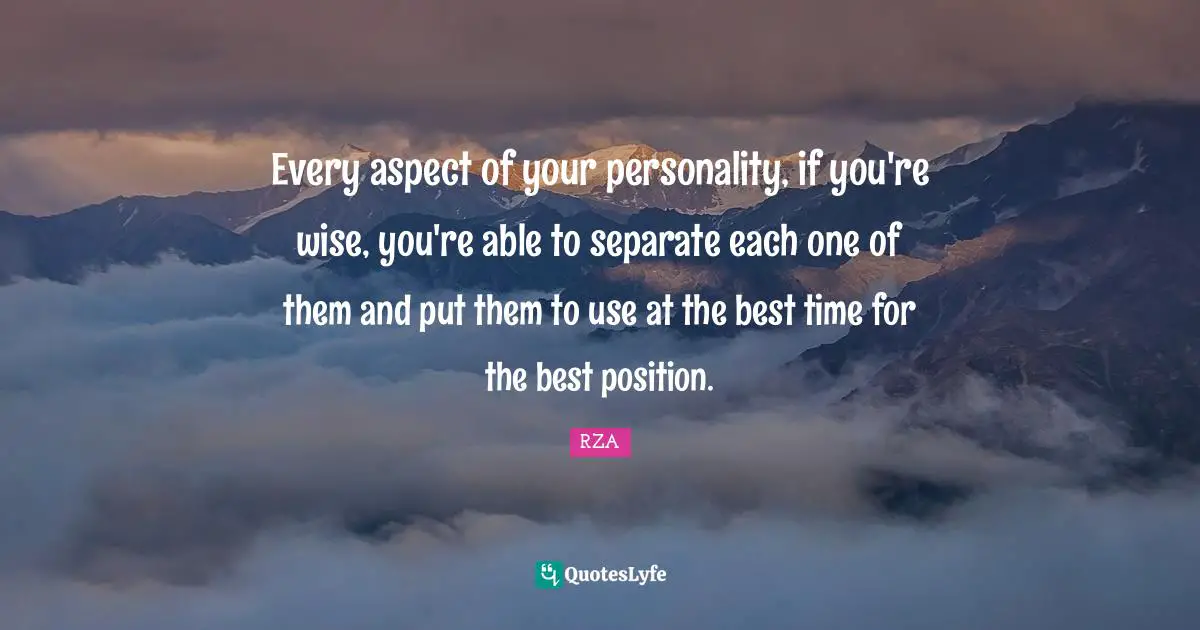 Every aspect of your personality, if you're wise, you're able to separate each one of them and put them to use at the best time for the best position.