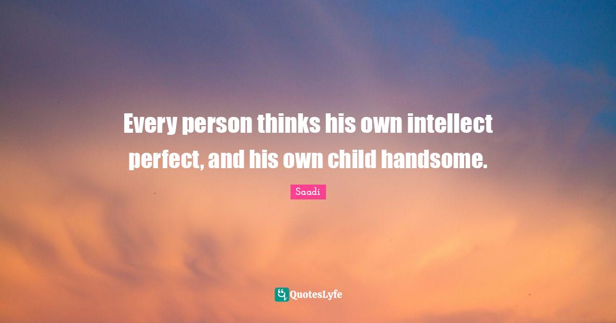 Saadi Quotes: "Every person thinks his own intellect perfect, and his own child handsome."