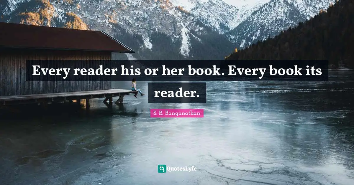 S. R. Ranganathan Quotes: Every reader his or her book. Every book its reader.