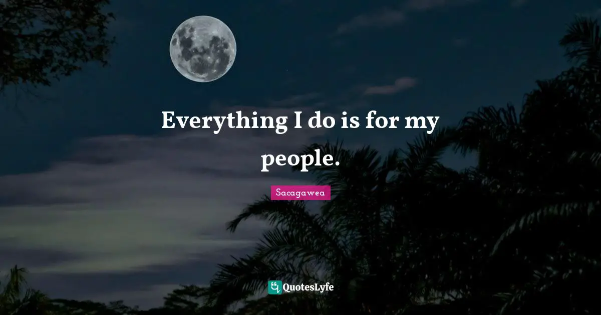 Everything I do is for my people.