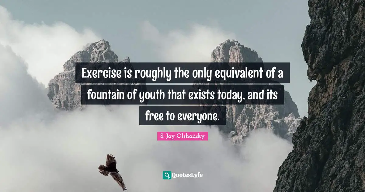 Exercise is roughly the only equivalent of a fountain of youth that exists today, and its free to everyone.