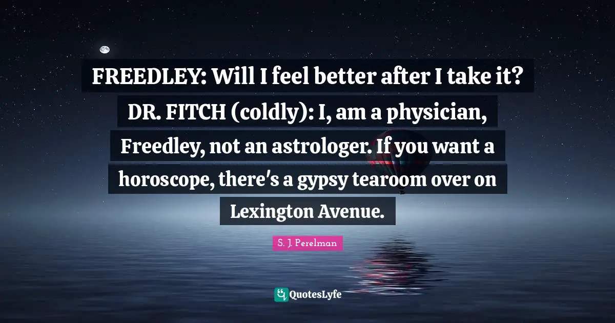 FREEDLEY: Will I feel better after I take it? DR. FITCH (coldly): I, am a physician, Freedley, not an astrologer. If you want a horoscope, there's a gypsy tearoom over on Lexington Avenue.