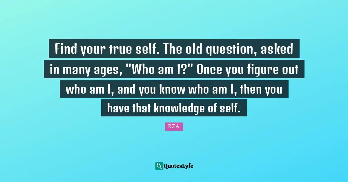 Find your true self. The old question, asked in many ages, "Who am I?" Once you figure out who am I, and you know who am I, then you have that knowledge of self.