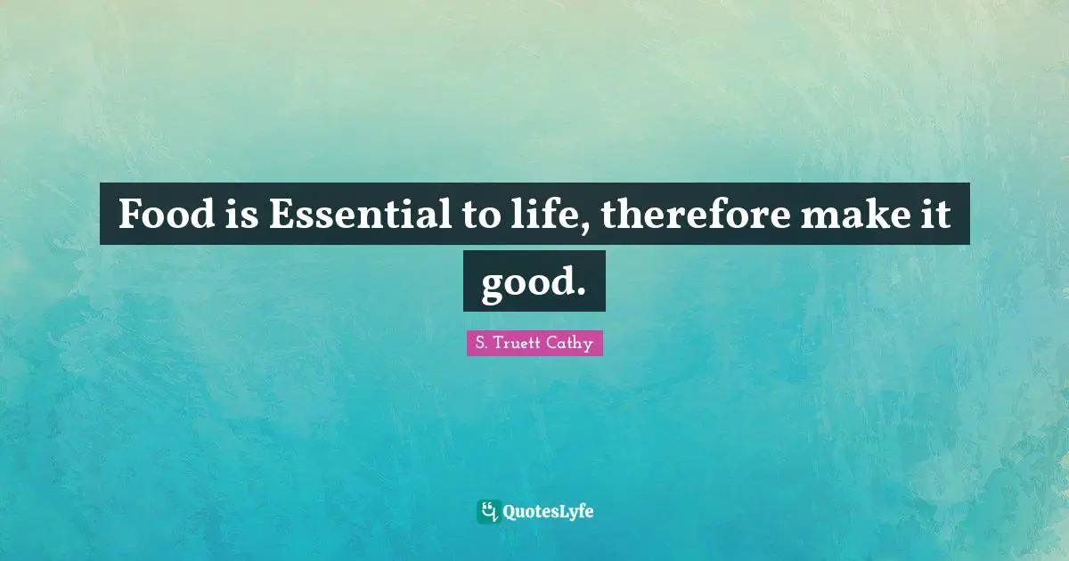 Food is Essential to life, therefore make it good.