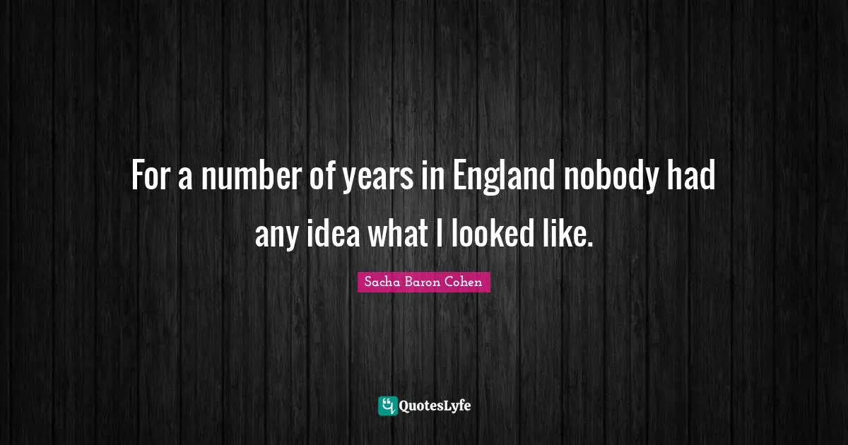 For a number of years in England nobody had any idea what I looked like.