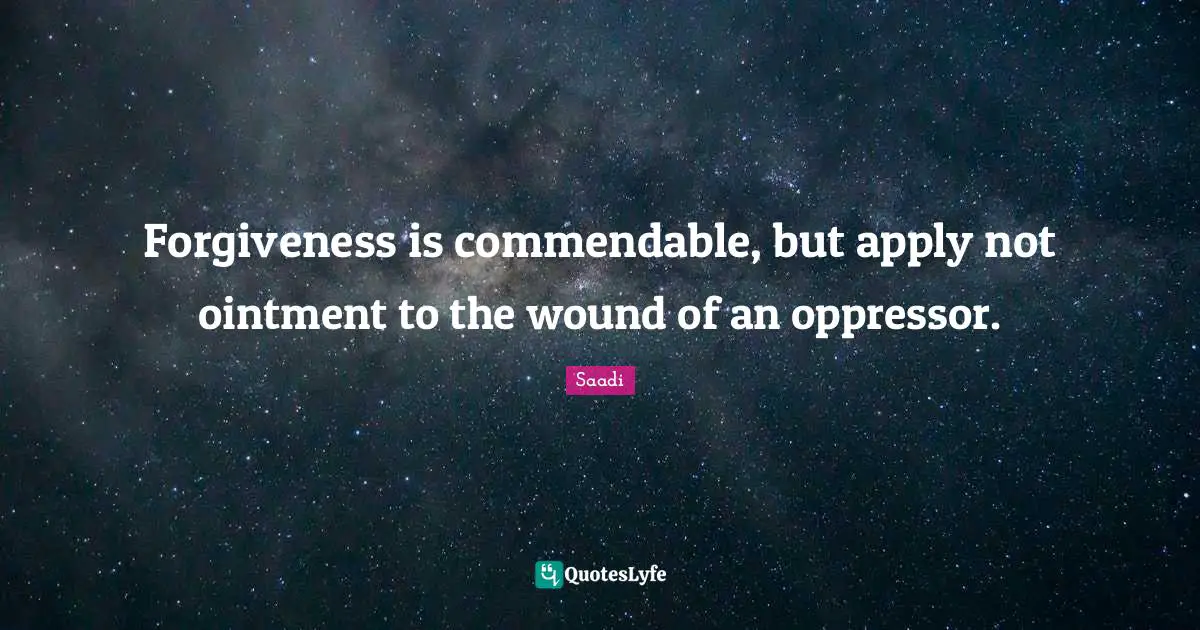 Saadi Quotes: "Forgiveness is commendable, but apply not ointment to the wound of an oppressor."
