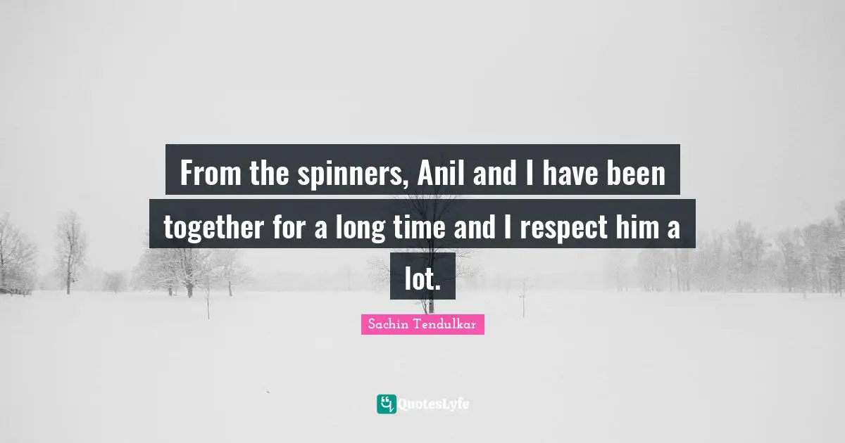 From the spinners, Anil and I have been together for a long time and I respect him a lot.