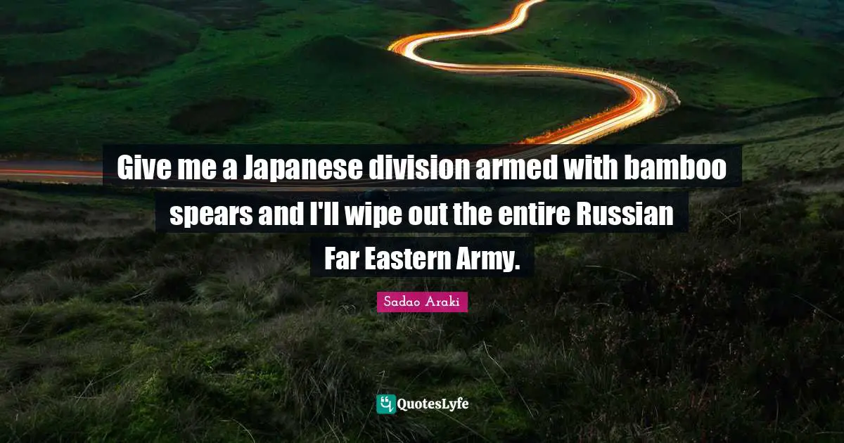 Give me a Japanese division armed with bamboo spears and I'll wipe out the entire Russian Far Eastern Army.