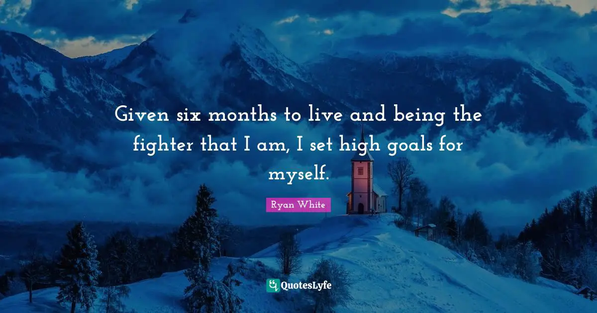 Given six months to live and being the fighter that I am, I set high goals for myself.