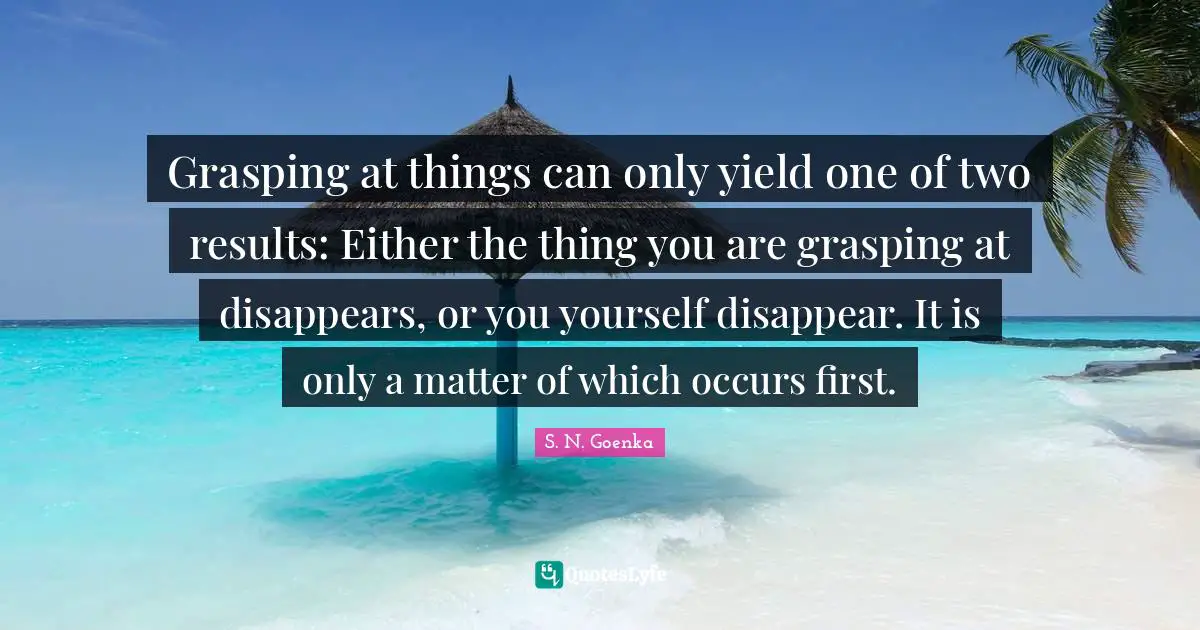 Results Quotes: "Grasping at things can only yield one of two results: Either the thing you are grasping at disappears, or you yourself disappear. It is only a matter of which occurs first."