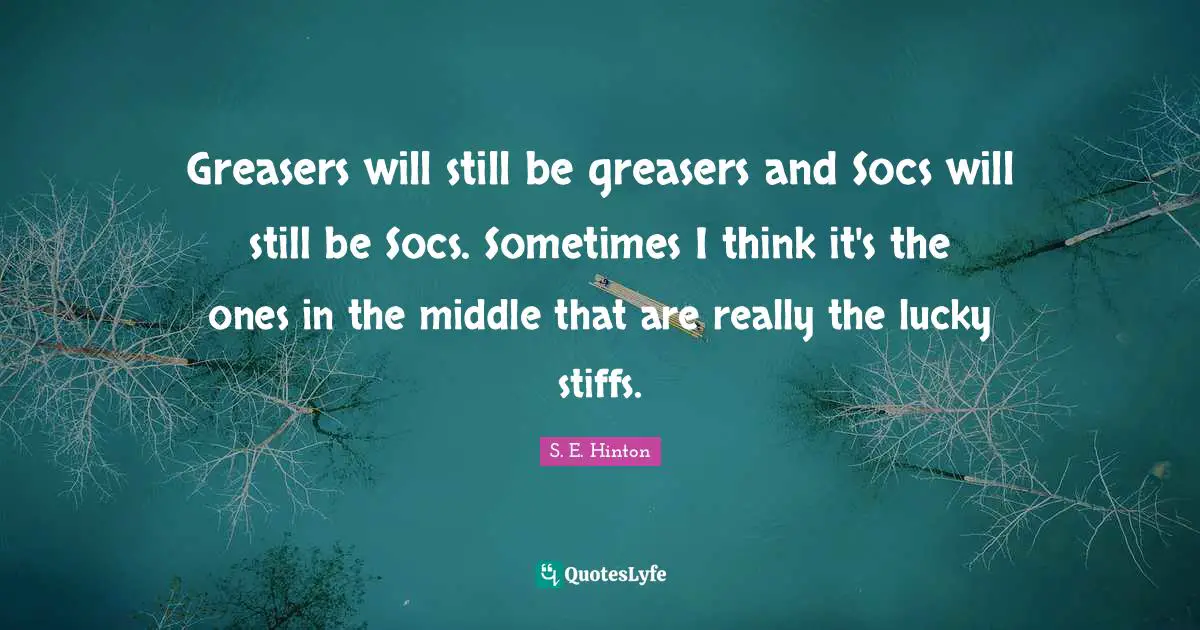 S.E. Hinton Quotes: "Greasers will still be greasers and Socs will still be Socs. Sometimes I think it's the ones in the middle that are really the lucky stiffs."