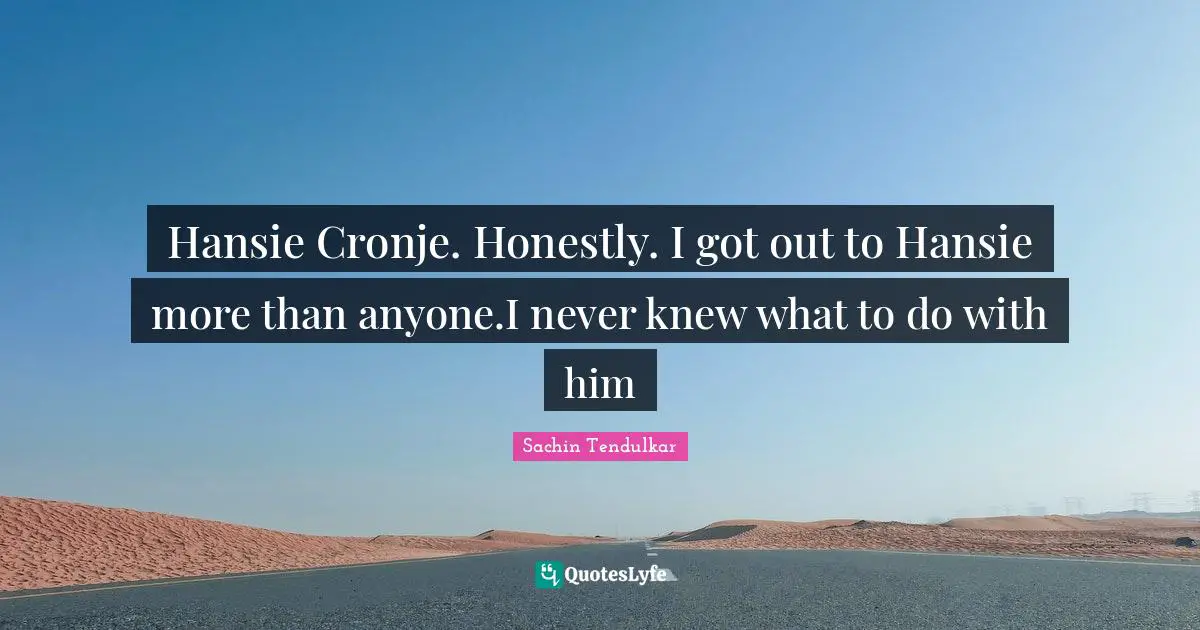 Hansie Cronje. Honestly. I got out to Hansie more than anyone.I never knew what to do with him