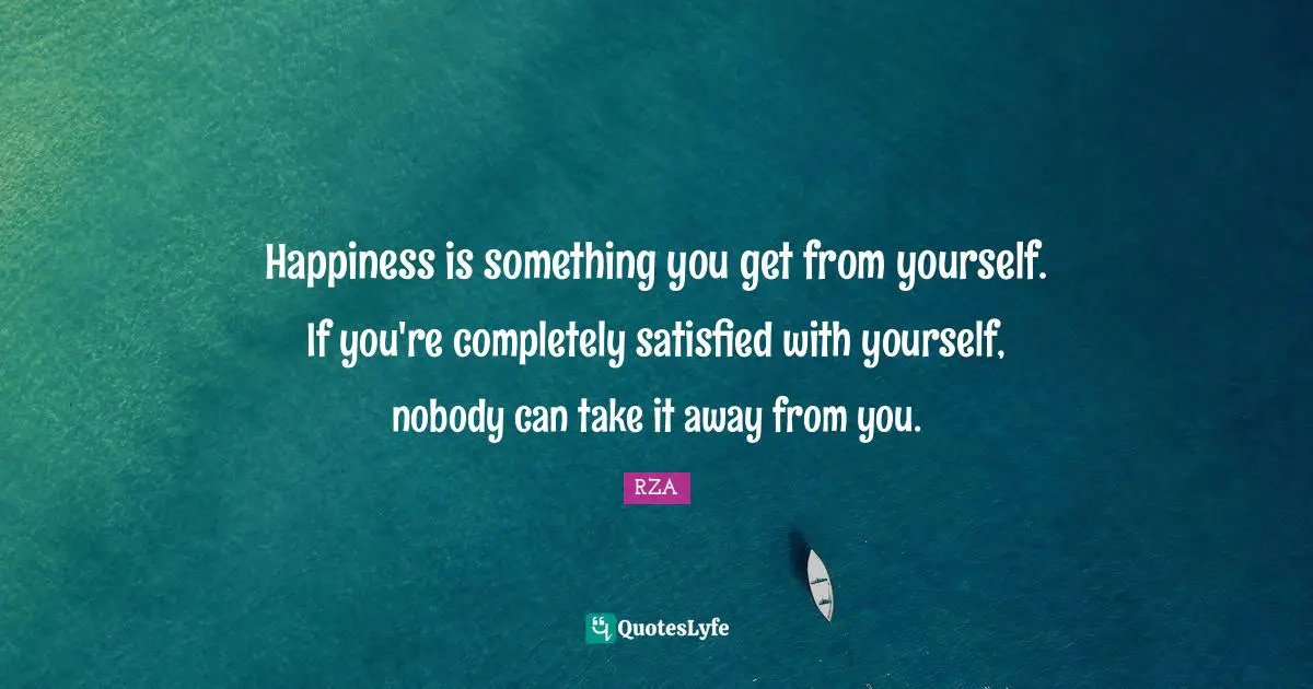 Happiness is something you get from yourself. If you're completely satisfied with yourself, nobody can take it away from you.