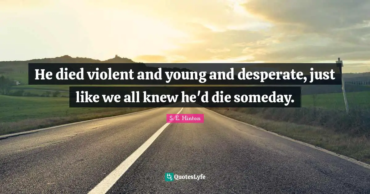 S.E. Hinton Quotes: "He died violent and young and desperate, just like we all knew he'd die someday."