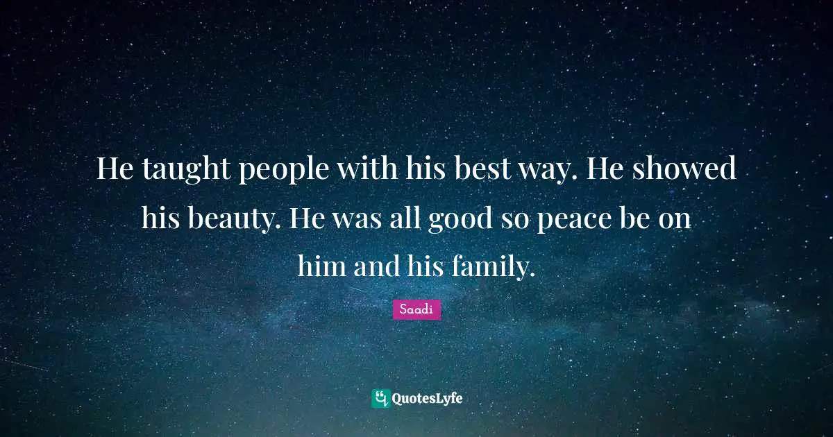 Saadi Quotes: "He taught people with his best way. He showed his beauty. He was all good so peace be on him and his family."