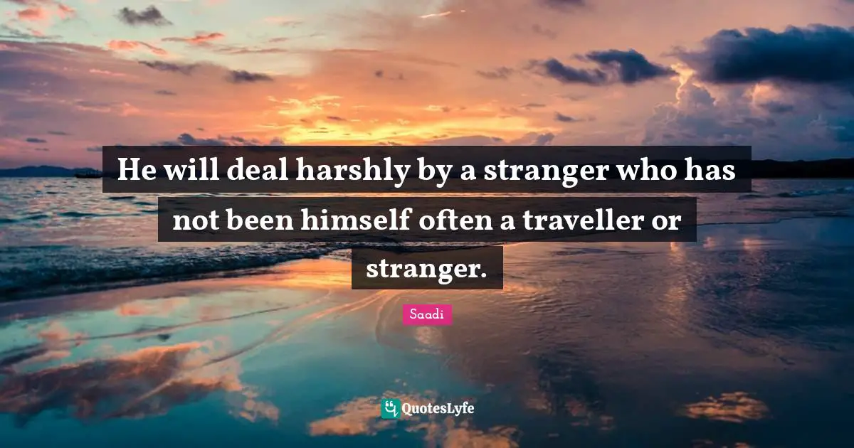 Traveller Quotes: "He will deal harshly by a stranger who has not been himself often a traveller or stranger."