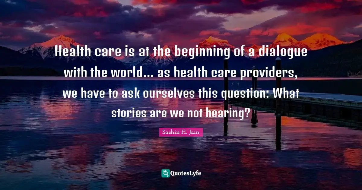 Health care is at the beginning of a dialogue with the world... as health care providers, we have to ask ourselves this question: What stories are we not hearing?
