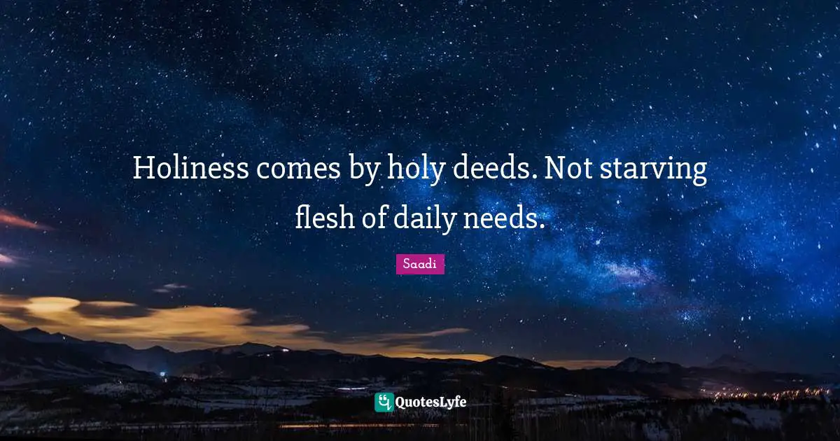 Saadi Quotes: "Holiness comes by holy deeds. Not starving flesh of daily needs."