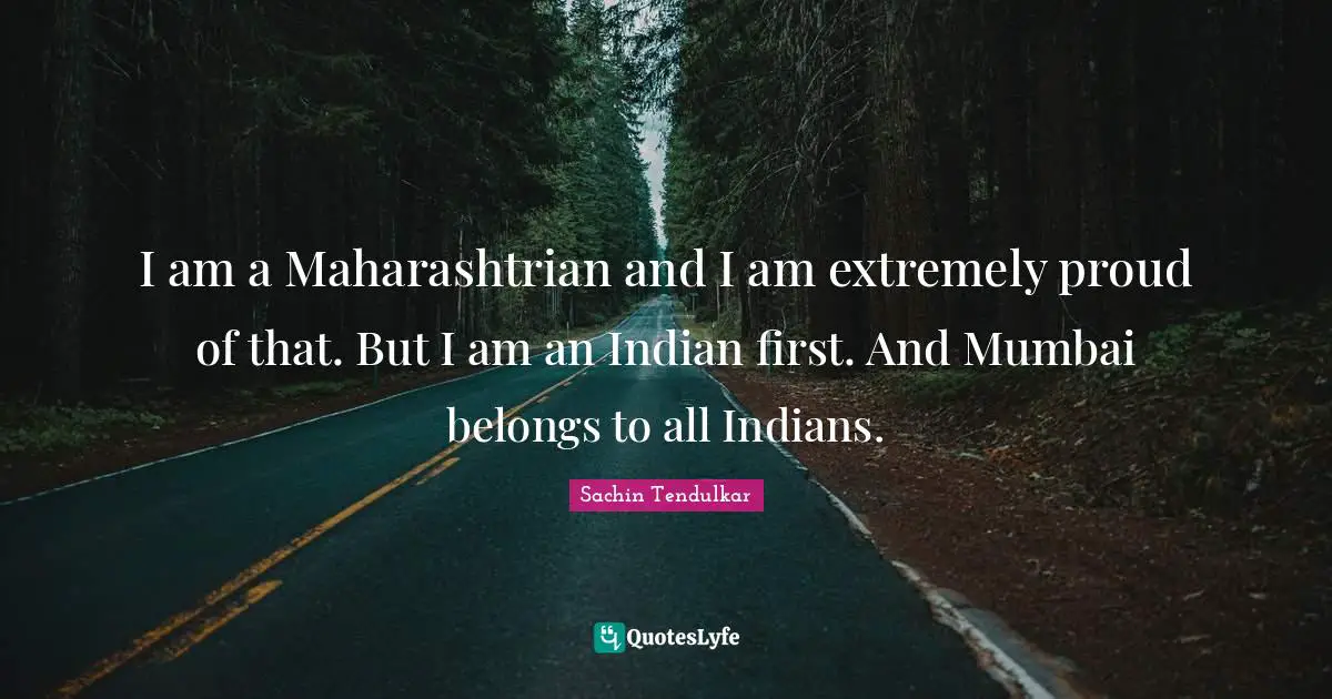 I am a Maharashtrian and I am extremely proud of that. But I am an Indian first. And Mumbai belongs to all Indians.