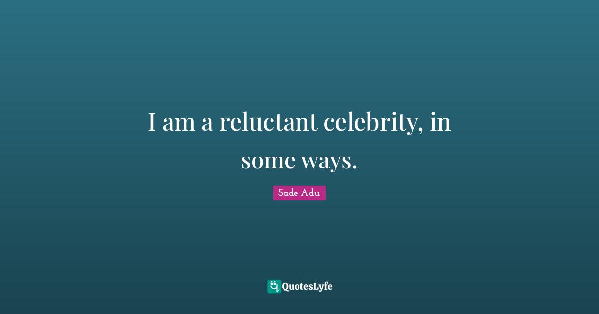 I am a reluctant celebrity, in some ways.