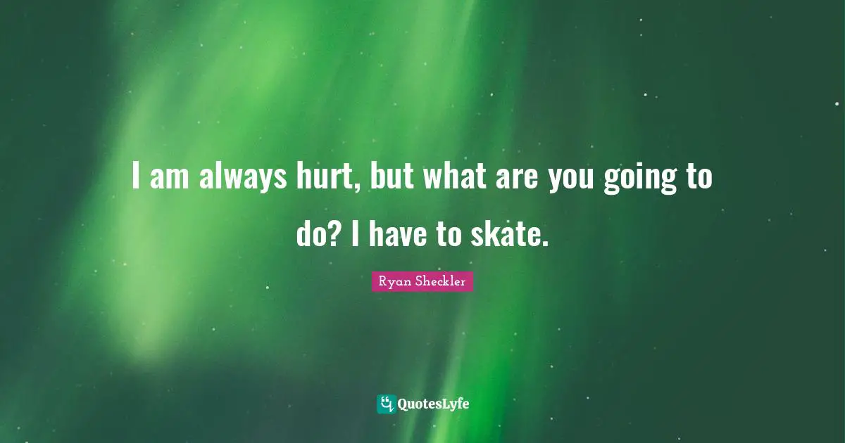 I am always hurt, but what are you going to do? I have to skate.