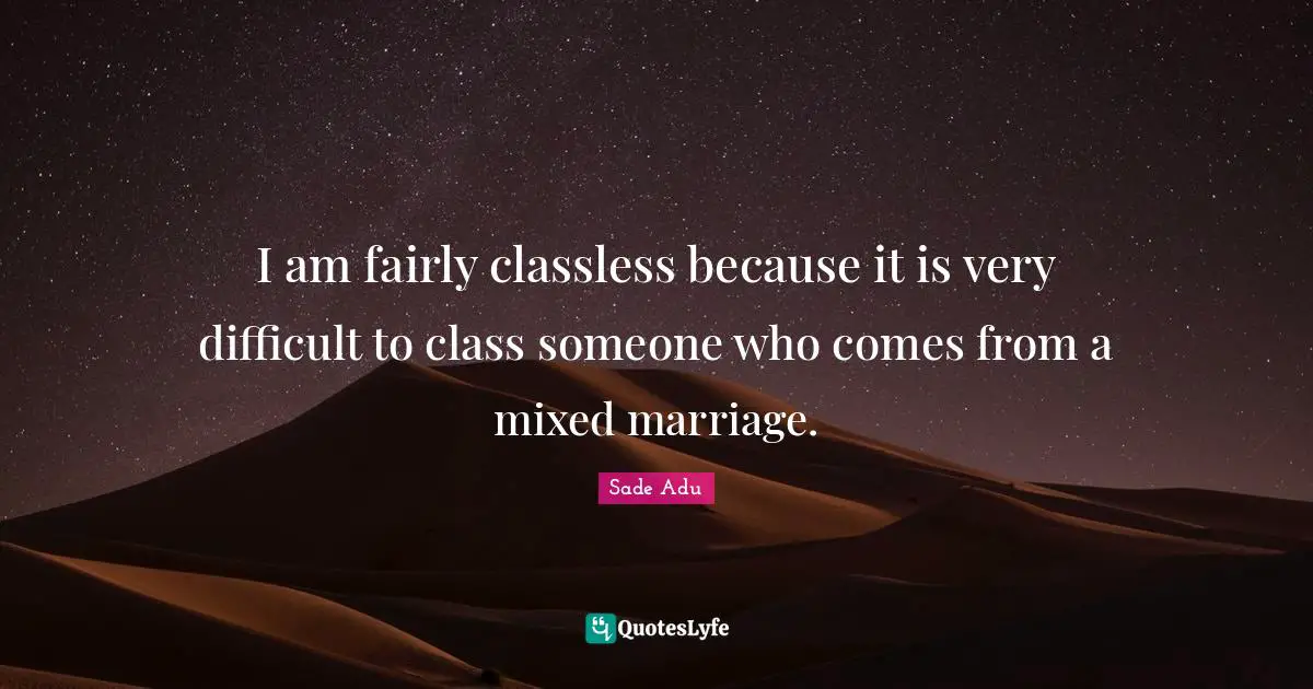 I am fairly classless because it is very difficult to class someone who comes from a mixed marriage.