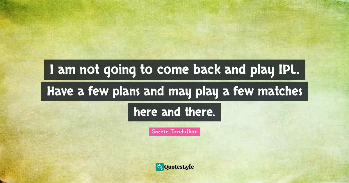 I am not going to come back and play IPL. Have a few plans and may play a few matches here and there.