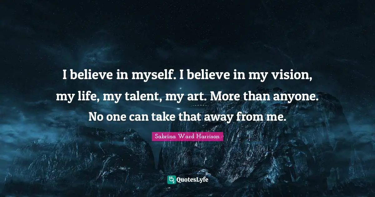I believe in myself. I believe in my vision, my life, my talent, my art. More than anyone. No one can take that away from me.