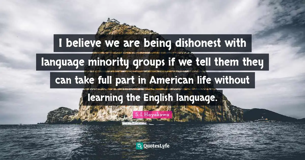 S. I. Hayakawa Quotes: "I believe we are being dishonest with language minority groups if we tell them they can take full part in American life without learning the English language."