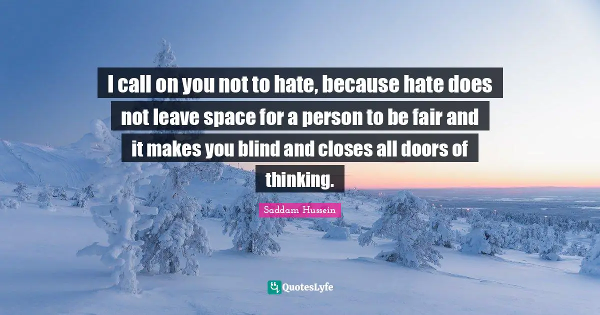 I call on you not to hate, because hate does not leave space for a person to be fair and it makes you blind and closes all doors of thinking.
