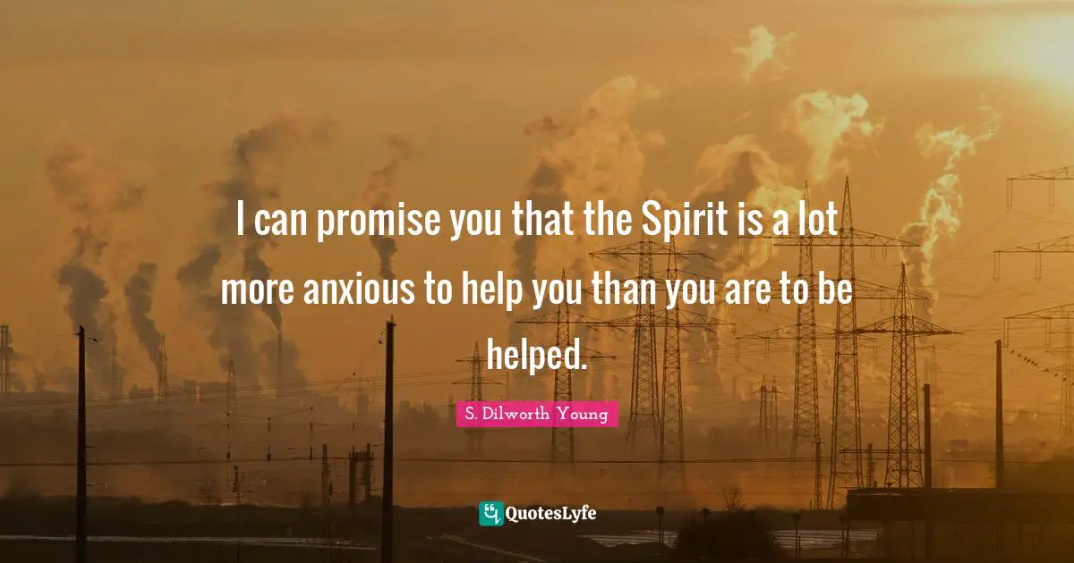 I can promise you that the Spirit is a lot more anxious to help you than you are to be helped.
