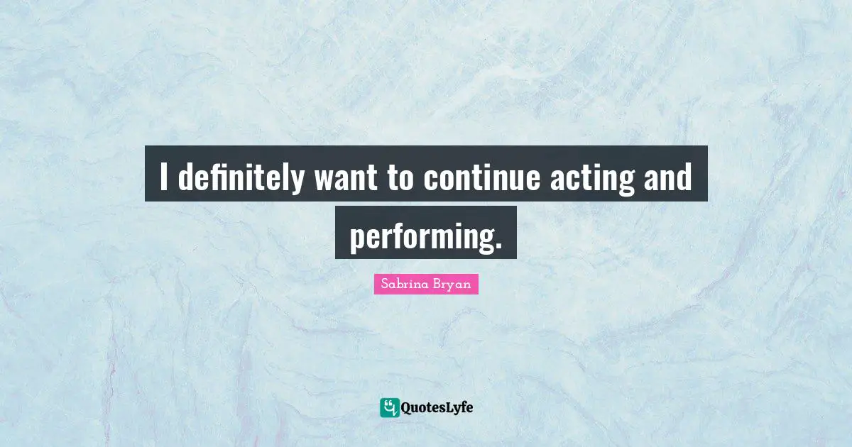I definitely want to continue acting and performing.