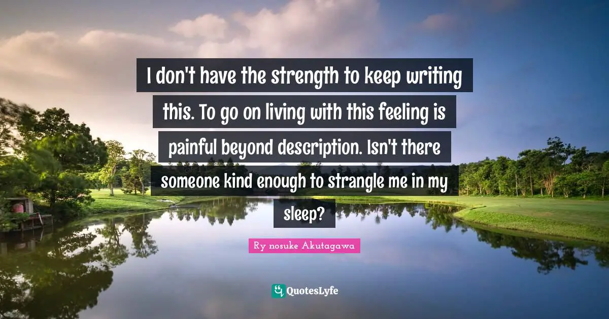 I don't have the strength to keep writing this. To go on living with this feeling is painful beyond description. Isn't there someone kind enough to strangle me in my sleep?