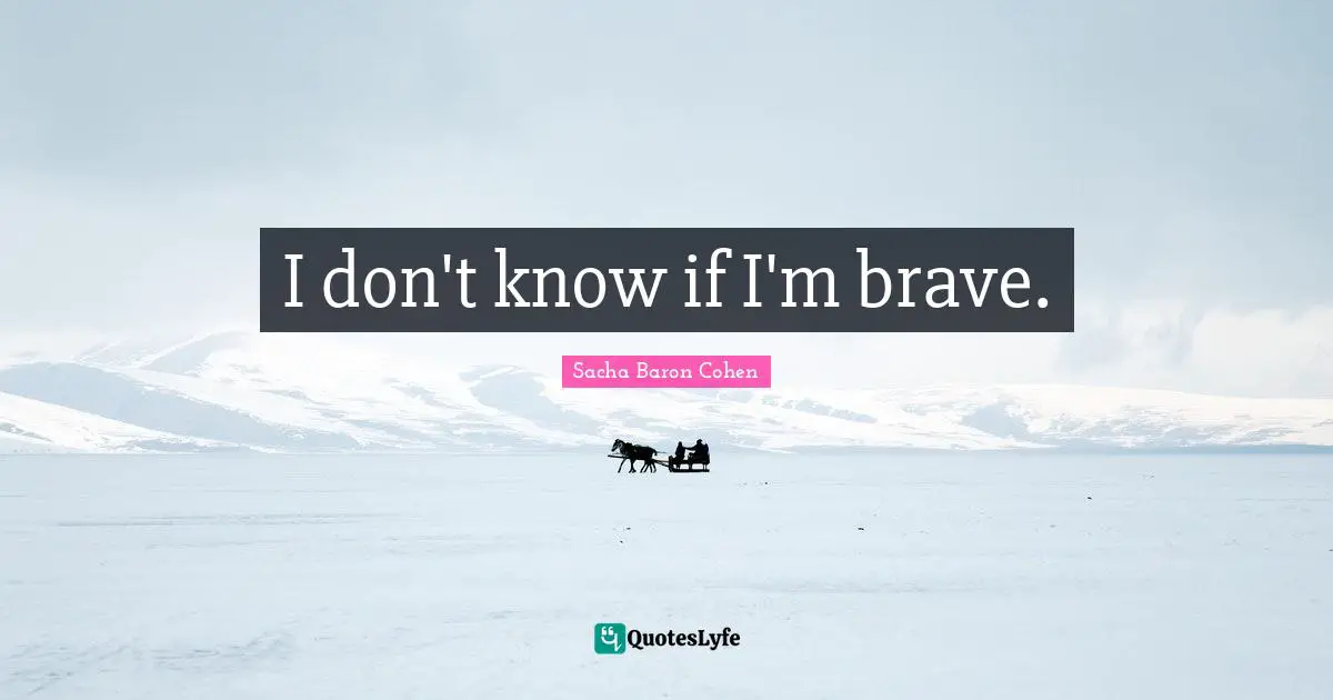 I don't know if I'm brave.