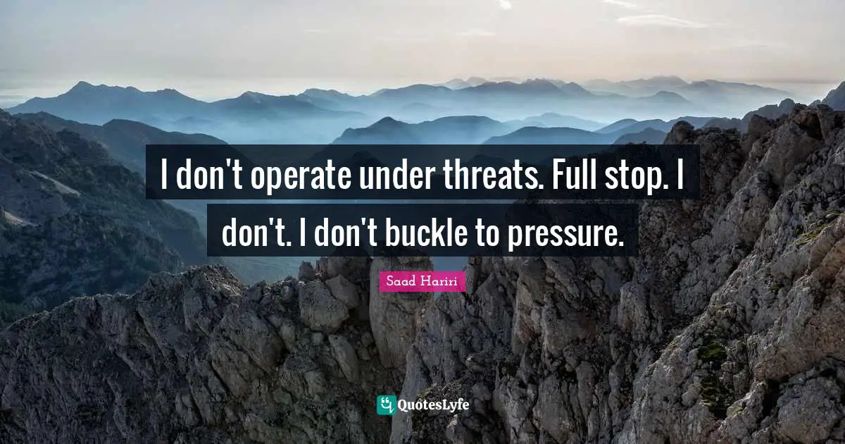 I don't operate under threats. Full stop. I don't. I don't buckle to pressure.